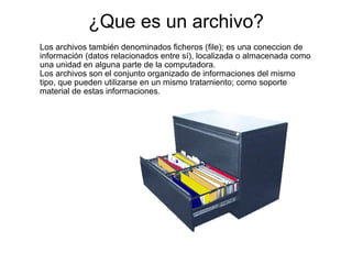 ¿Que es un archivo? Los archivos también denominados ficheros (file); es una coneccion de información (datos relacionados entre sí), localizada o almacenada como una unidad en alguna parte de la computadora. Los archivos son el conjunto organizado de informaciones del mismo tipo, que pueden utilizarse en un mismo tratamiento; como soporte material de estas informaciones. 