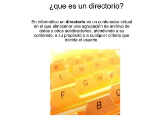 ¿que es un directorio? En informática un  directorio  es un contenedor virtual en el que almacenar una agrupación de archivo de datos y otros subdirectorios, atendiendo a su contenido, a su propósito o a cualquier criterio que decida el usuario. 