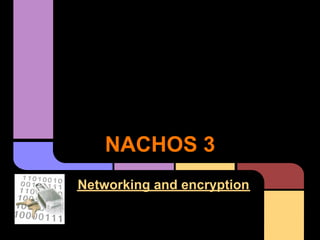 NACHOS 3
Networking and encryption
 