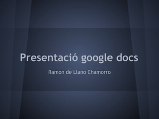 Presentació google docs
     Ramon de Llano Chamorro
 