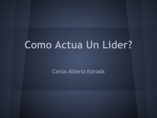 Como Actua Un Lider?
          
     Carlos Alberto Estrada
 