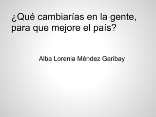 ¿Qué cambiarías en la gente,
para que mejore el país?


      Alba Lorenia Méndez Garibay
 
