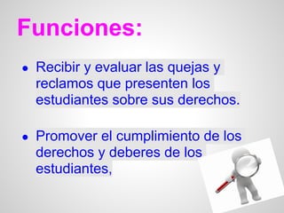Funciones:
● Recibir y evaluar las quejas y
  reclamos que presenten los
  estudiantes sobre sus derechos.

● Promover el cumplimiento de los
  derechos y deberes de los
  estudiantes,
 