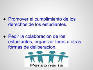 ● Promover el cumplimiento de los
  derechos de los estudiantes.

● Pedir la colaboracion de los
  estudiantes, organizar foros u otras
  formas de deliberacion.
 