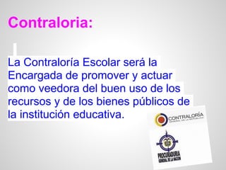 Contraloria:

La Contraloría Escolar será la
Encargada de promover y actuar
como veedora del buen uso de los
recursos y de los bienes públicos de
la institución educativa.
 