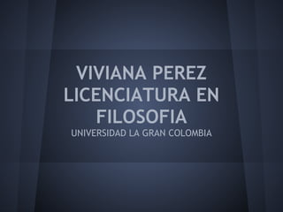  
             
             
     VIVIANA PEREZ
    LICENCIATURA EN
       FILOSOFIA
    UNIVERSIDAD LA GRAN COLOMBIA
 
 