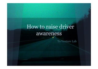 How to raise driver
  awareness
            To Venture Lab
 