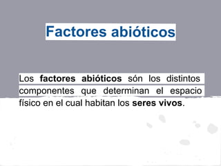 Factores abióticos


Los factores abióticos són los distintos
componentes que determinan el espacio
físico en el cual habitan los seres vivos.
 