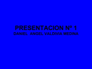 PRESENTACION Nº 1
DANIEL ANGEL VALDIVIA MEDINA
 