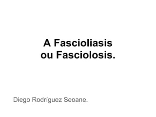 A Fascioliasis
        ou Fasciolosis.



Diego Rodríguez Seoane.
 