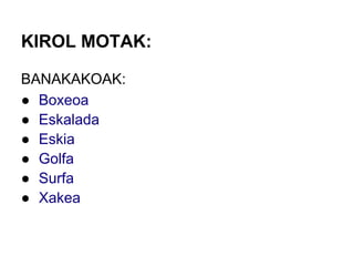 KIROL MOTAK:

BANAKAKOAK:
● Boxeoa
● Eskalada
● Eskia
● Golfa
● Surfa
● Xakea
 