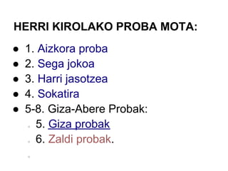 HERRI KIROLAKO PROBA MOTA:
●   1. Aizkora proba
●   2. Sega jokoa
●   3. Harri jasotzea
●   4. Sokatira
●   5-8. Giza-Abere Probak:
    ○ 5. Giza probak
    ○ 6. Zaldi probak.
    ○
 