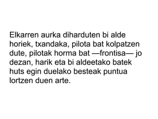Elkarren aurka diharduten bi alde
horiek, txandaka, pilota bat kolpatzen
dute, pilotak horma bat —frontisa— jo
dezan, harik eta bi aldeetako batek
huts egin duelako besteak puntua
lortzen duen arte.
 