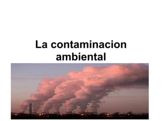 La contaminacion
    ambiental
 
