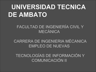 UNIVERSIDAD TECNICA
DE AMBATO
  FACULTAD DE INGENIERÍA CIVIL Y
           MECÀNICA

 CARRERA DE INGENIERIA MÈCANICA
      EMPLEO DE NUEVAS

 TECNOLOGÍAS DE INFORMACIÓN Y
       COMUNICACIÓN II
 
