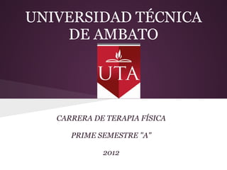 UNIVERSIDAD TÉCNICA
    DE AMBATO




   CARRERA DE TERAPIA FÍSICA

      PRIME SEMESTRE "A"

             2012
 