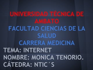 UNIVERSIDAD TÈCNICA DE
         AMBATO
 FACULTAD CIENCIAS DE LA
          SALUD
    CARRERA MEDICINA
TEMA: INTERNET
NOMBRE: MONICA TENORIO.
CÁTEDRA: NTIC´S
 