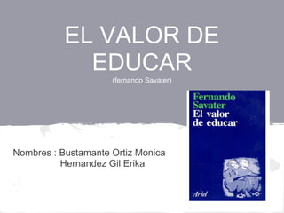 EL VALOR DE
             EDUCAR
                     (fernando Savater)




Nombres : Bustamante Ortiz Monica
          Hernandez Gil Erika
 