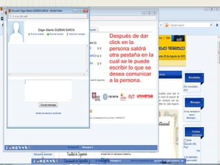 Después de dar
click en la
persona saldrá
otra pestaña en la
cual se le puede
escribir lo que se
desea comunicar
a la persona.
 