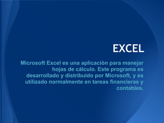 EXCEL
Microsoft Excel es una aplicación para manejar
            hojas de cálculo. Este programa es
  desarrollado y distribuido por Microsoft, y es
 utilizado normalmente en tareas financieras y
                                     contables.
 