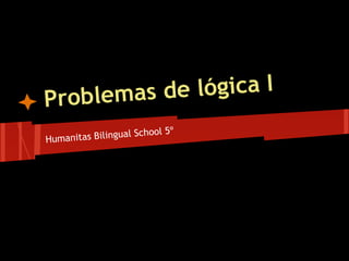 Problemas de lógica I
                       chool 5º
Huma nitas Bilingual S
 