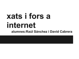 xats i fors a
internet
 alumnes:Raúl Sánchez i David Cabrera
 