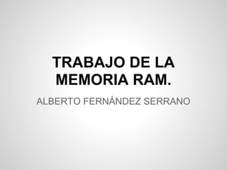 TRABAJO DE LA
  MEMORIA RAM.
ALBERTO FERNÁNDEZ SERRANO
 