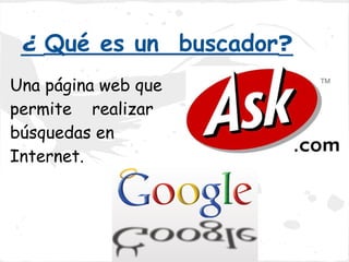 ¿ Qué es un buscador?
Una página web que
permite realizar
búsquedas en
Internet.
 