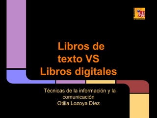 Libros de
    texto VS
Libros digitales
Técnicas de la información y la
       comunicación
     Otilia Lozoya Díez
 