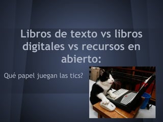 Libros de texto vs libros
     digitales vs recursos en
             abierto:
Qué papel juegan las tics?
 