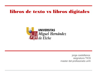 libros de texto vs libros digitales




                                jorge castellanos
                                  asignatura TICS
                      master del profesorado umh
 