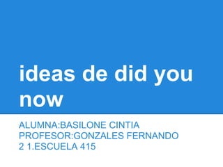 ideas de did you
now
ALUMNA:BASILONE CINTIA
PROFESOR:GONZALES FERNANDO
2 1.ESCUELA 415
 