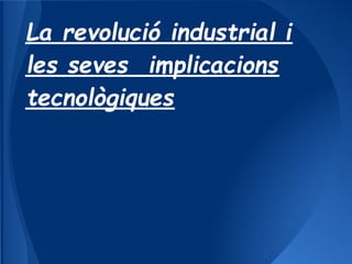 La revolució industrial i
les seves implicacions
tecnològiques
 