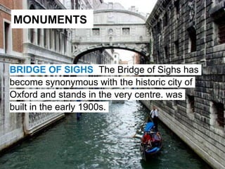 MONUMENTS



BRIDGE OF SIGHS The Bridge of Sighs has
become synonymous with the historic city of
Oxford and stands in the very centre. was
built in the early 1900s.
 
