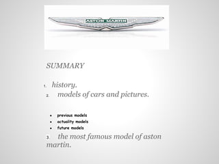 SUMMARY

1.        history.
     2.     models of cars and pictures.

          ●   previous models
          ●   actuality models
          ●   future models

     3.the most famous model of aston
     martin.
 