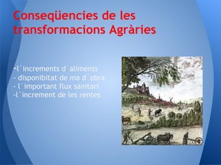 Conseqüencies de les
transformacions Agràries


-l´increments d´aliments
- disponibitat de ma d´obra
- l´important flux sanitari
-l´increment de les rentes
 