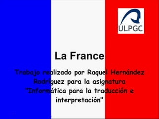 La France
Trabajo realizado por Raquel Hernández
      Rodríguez para la asignatura
   "Informática para la traducción e
             interpretación"
 