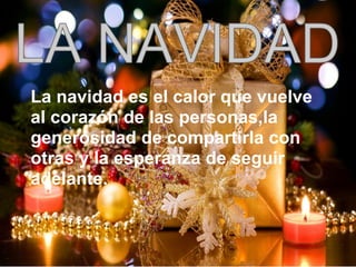 La navidad es el calor que vuelve
al corazón de las personas,la
generosidad de compartirla con
otras y la esperanza de seguir
adelante.
 