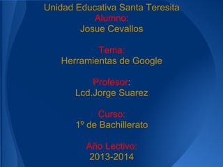 Unidad Educativa Santa Teresita
           Alumno:
        Josue Cevallos

           Tema:
   Herramientas de Google

           Profesor:
       Lcd.Jorge Suarez

            Curso:
       1º de Bachillerato

         Año Lectivo:
          2013-2014
 