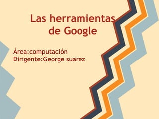 Las herramientas
         de Google
Área:computación
Dirigente:George suarez
 
