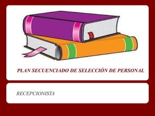 PLAN SECUENCIADO DE SELECCIÓN DE PERSONAL



RECEPCIONISTA
 