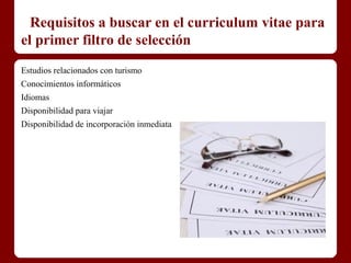 Requisitos a buscar en el curriculum vitae para
el primer filtro de selección
Estudios relacionados con turismo
Conocimientos informáticos
Idiomas
Disponibilidad para viajar
Disponibilidad de incorporación inmediata
 