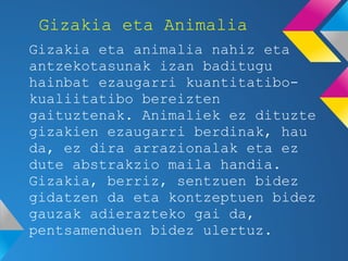 Gizakia eta Animalia
Gizakia eta animalia nahiz eta
antzekotasunak izan baditugu
hainbat ezaugarri kuantitatibo-
kualiitat...