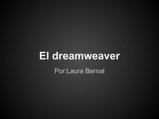 El dreamweaver
  Por:Laura Bernal
 