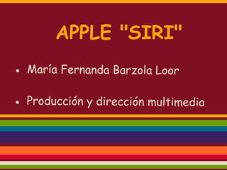 APPLE "SIRI"
● María Fernanda Barzola Loor

● Producción y dirección multimedia
 