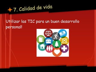 7. Calidad de vida

Utilizar las TIC para un buen desarrollo
personal!
 