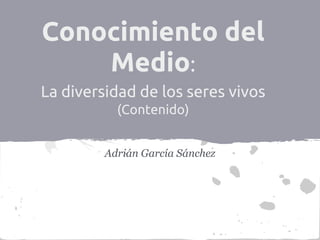 Conocimiento del
    Medio:
La diversidad de los seres vivos
           (Contenido)


         Adrián García Sánchez
 