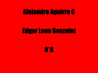 Alejandro Aguirre C
Edgar Leon Gonzalez
8*A
 
