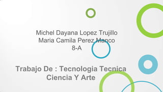 Michel Dayana Lopez Trujillo
Maria Camila Perez Manco
8-A
Trabajo De : Tecnologia Tecnica
Ciencia Y Arte
 