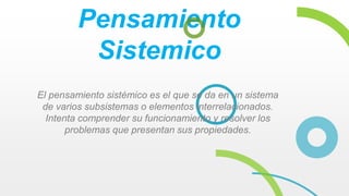 Pensamiento
Sistemico
El pensamiento sistémico es el que se da en un sistema
de varios subsistemas o elementos interrelacionados.
Intenta comprender su funcionamiento y resolver los
problemas que presentan sus propiedades.
 